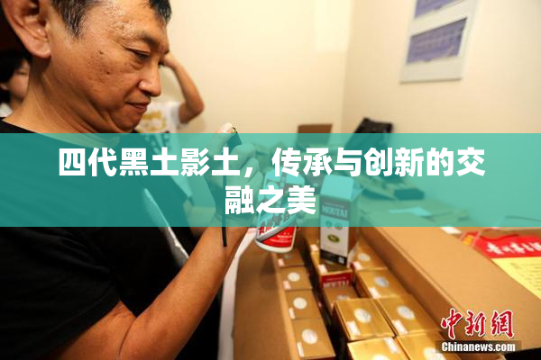四代黑土影土，传承与创新的交融之美