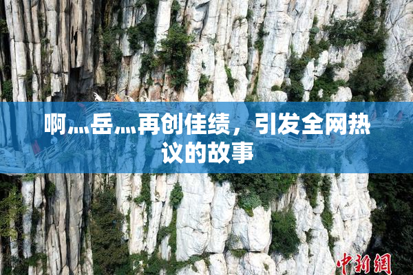 啊灬岳灬再创佳绩，引发全网热议的故事