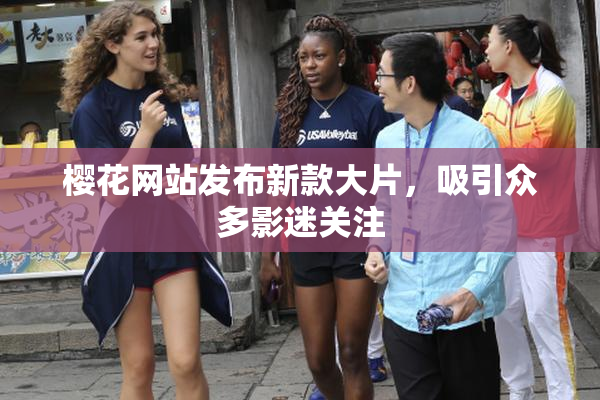 樱花网站发布新款大片，吸引众多影迷关注