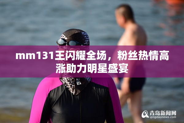 mm131王闪耀全场，粉丝热情高涨助力明星盛宴