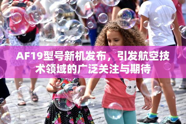 AF19型号新机发布，引发航空技术领域的广泛关注与期待