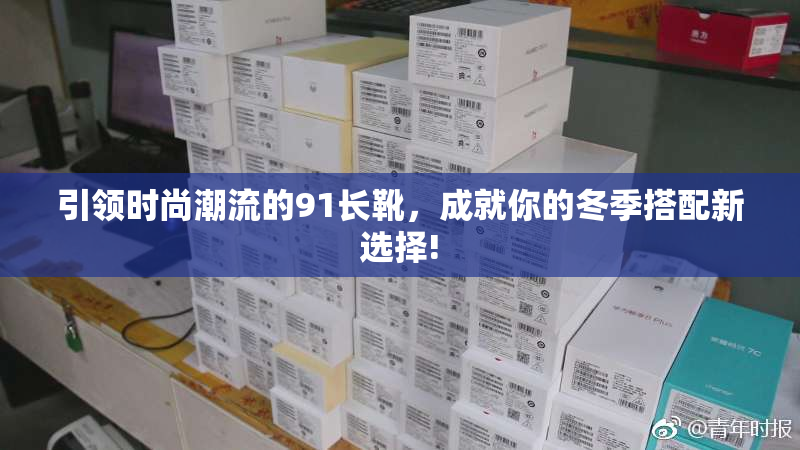 引领时尚潮流的91长靴，成就你的冬季搭配新选择!