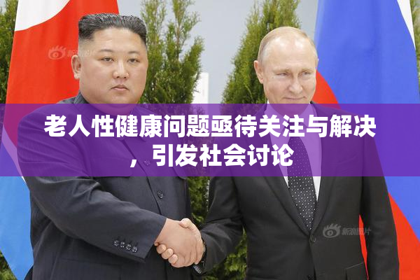 老人性健康问题亟待关注与解决，引发社会讨论