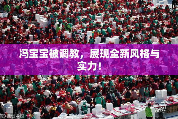 冯宝宝被调教，展现全新风格与实力！
