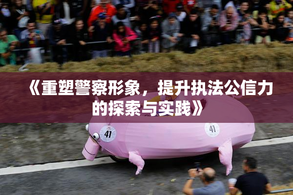 《重塑警察形象，提升执法公信力的探索与实践》