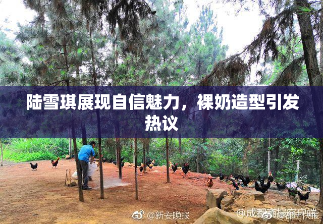 陆雪琪展现自信魅力，裸奶造型引发热议