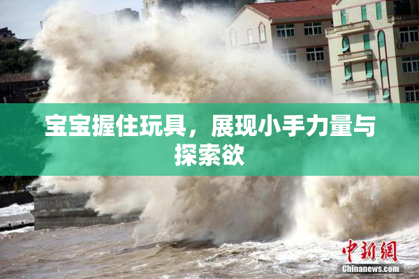 宝宝握住玩具，展现小手力量与探索欲