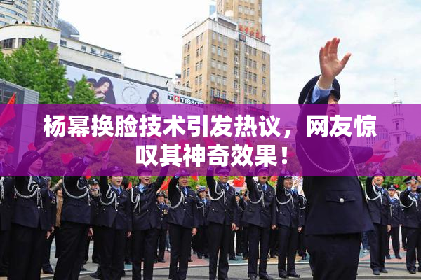 杨幂换脸技术引发热议，网友惊叹其神奇效果！