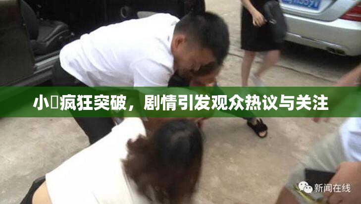 小泬疯狂突破，剧情引发观众热议与关注