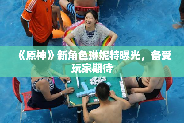 《原神》新角色琳妮特曝光，备受玩家期待
