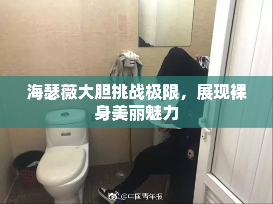 海瑟薇大胆挑战极限，展现裸身美丽魅力