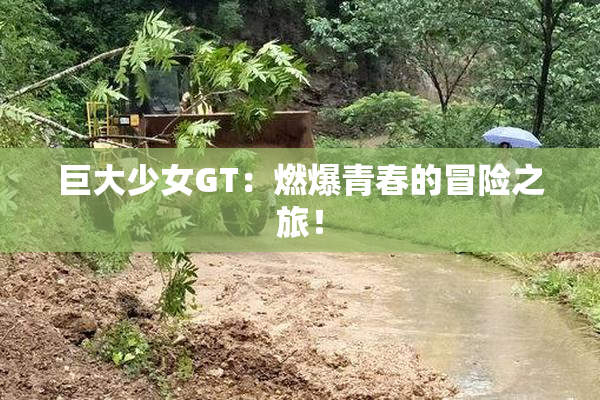 巨大少女GT：燃爆青春的冒险之旅！