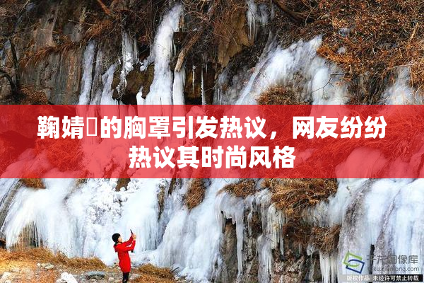 鞠婧祎的胸罩引发热议，网友纷纷热议其时尚风格
