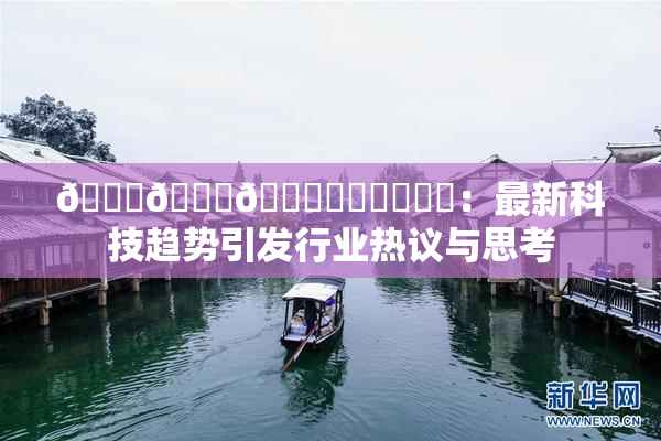 🍆🍑🔞❌‌❌‌❌‌：最新科技趋势引发行业热议与思考