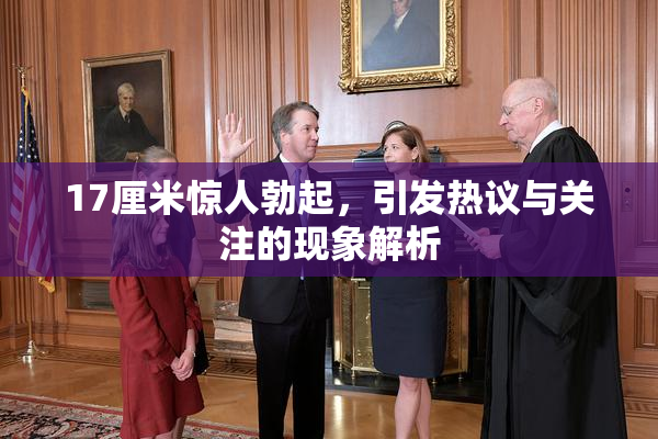 17厘米惊人勃起，引发热议与关注的现象解析