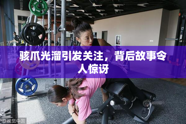 骇爪光溜引发关注，背后故事令人惊讶