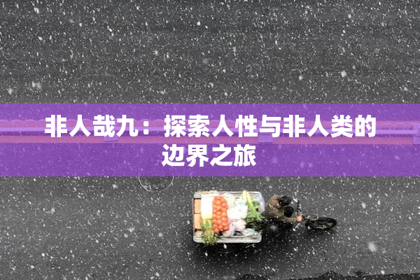 非人哉九：探索人性与非人类的边界之旅