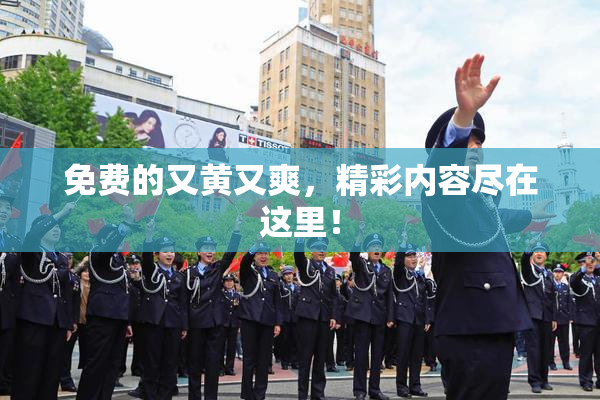 免费的又黄又爽，精彩内容尽在这里！