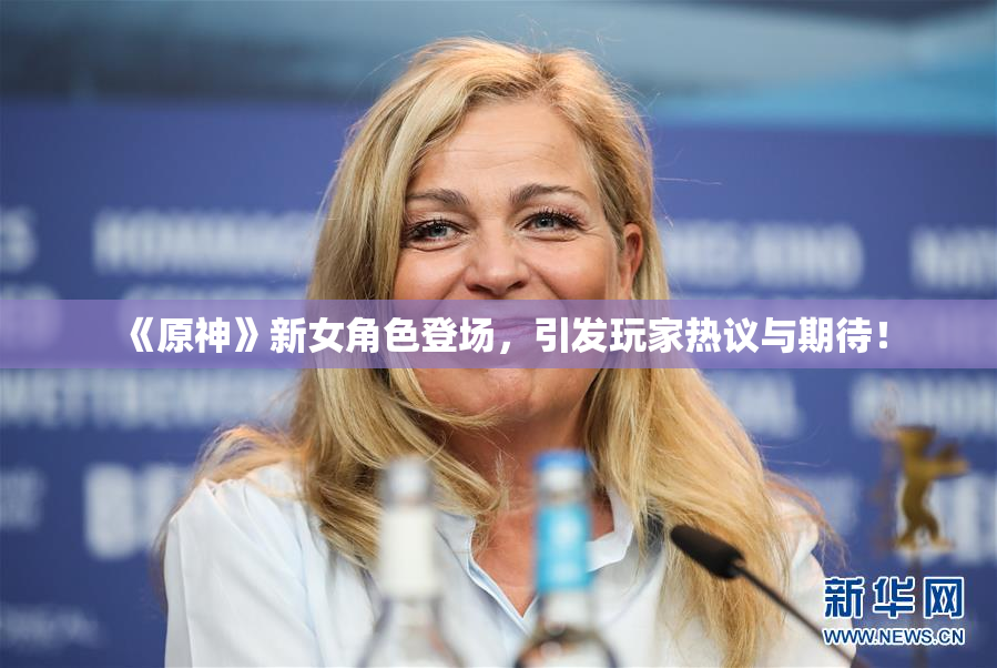 《原神》新女角色登场，引发玩家热议与期待！