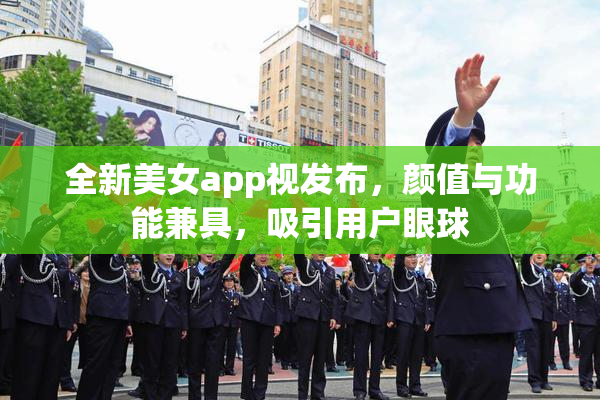全新美女app视发布，颜值与功能兼具，吸引用户眼球