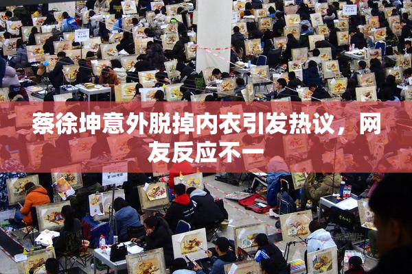 蔡徐坤意外脱掉内衣引发热议，网友反应不一