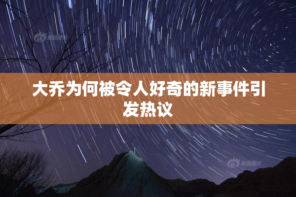大乔为何被令人好奇的新事件引发热议