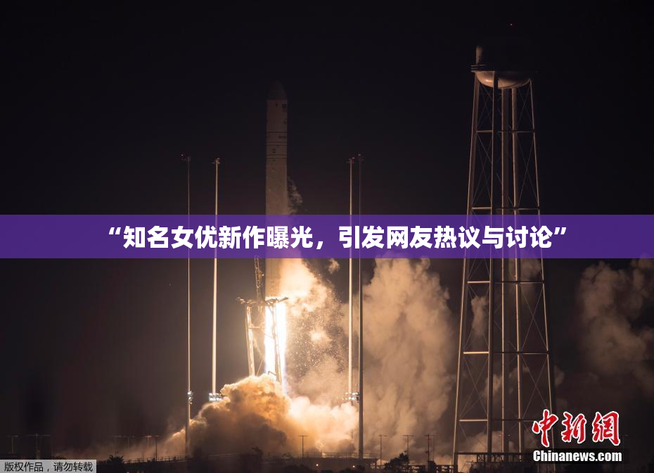 “知名女优新作曝光，引发网友热议与讨论”