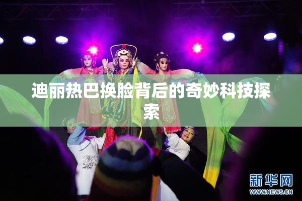 迪丽热巴换脸背后的奇妙科技探索