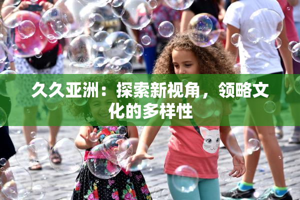 久久亚洲：探索新视角，领略文化的多样性