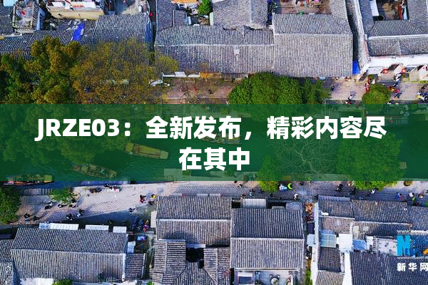JRZE03：全新发布，精彩内容尽在其中