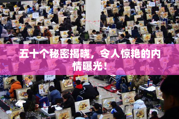 五十个秘密揭晓，令人惊艳的内情曝光！