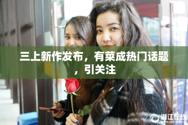 三上新作发布，有菜成热门话题，引关注