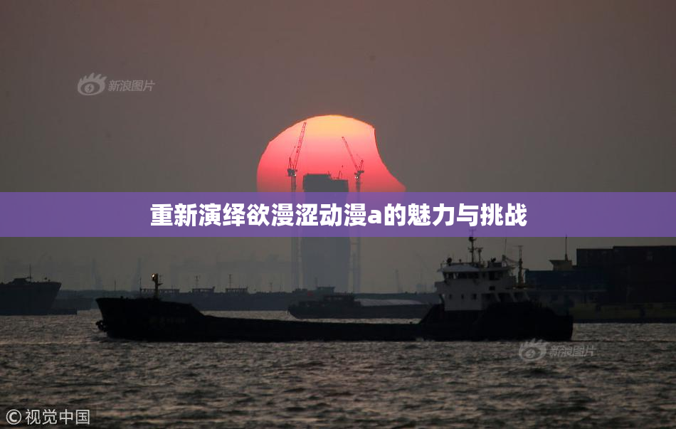重新演绎欲漫涩动漫a的魅力与挑战