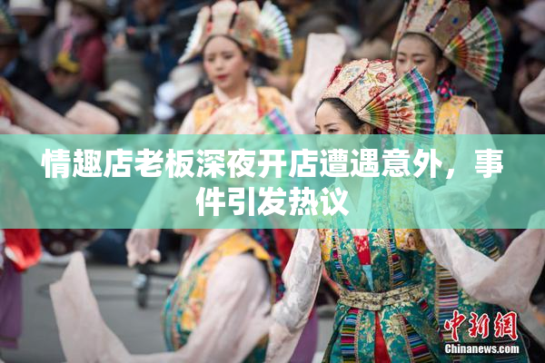 情趣店老板深夜开店遭遇意外，事件引发热议