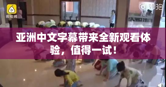 亚洲中文字幕带来全新观看体验，值得一试！