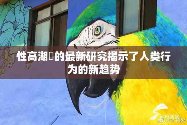 性高湖婬的最新研究揭示了人类行为的新趋势