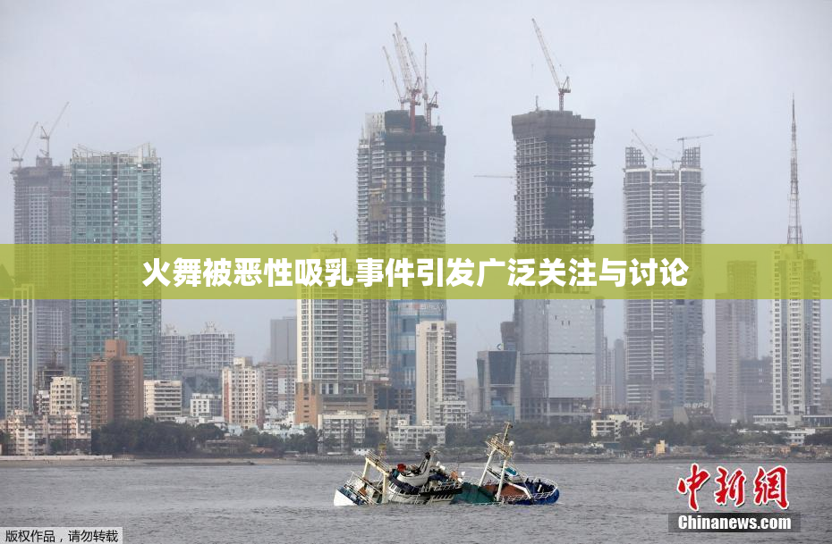 火舞被恶性吸乳事件引发广泛关注与讨论