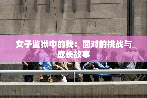 女子监狱中的我：面对的挑战与成长故事