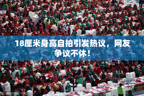 18厘米身高自拍引发热议，网友争议不休！