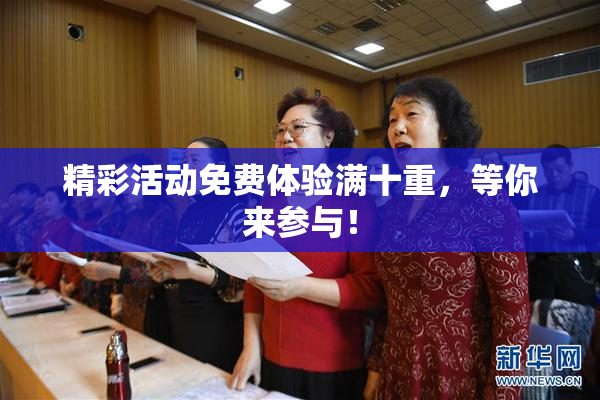 精彩活动免费体验满十重，等你来参与！