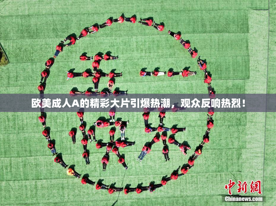 欧美成人A的精彩大片引爆热潮，观众反响热烈！