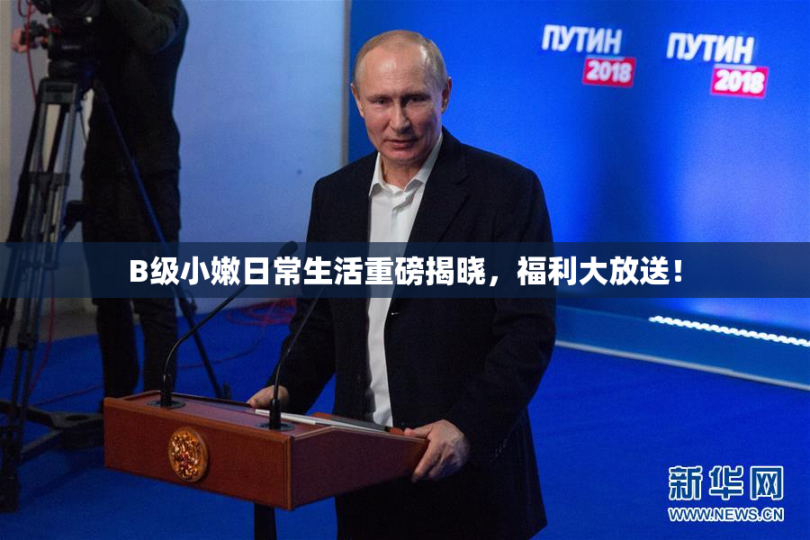 B级小嫩日常生活重磅揭晓，福利大放送！
