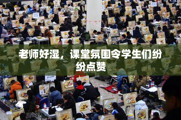 老师好湿，课堂氛围令学生们纷纷点赞