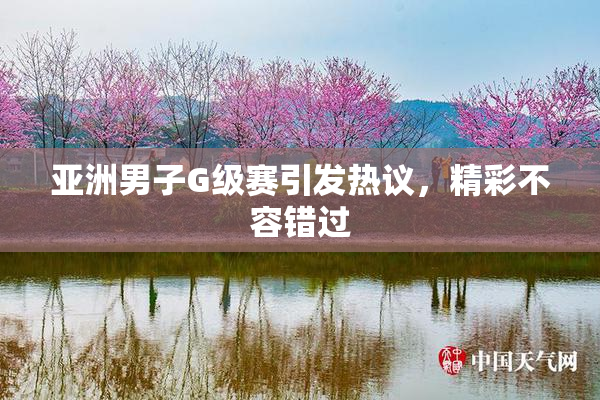 亚洲男子G级赛引发热议，精彩不容错过