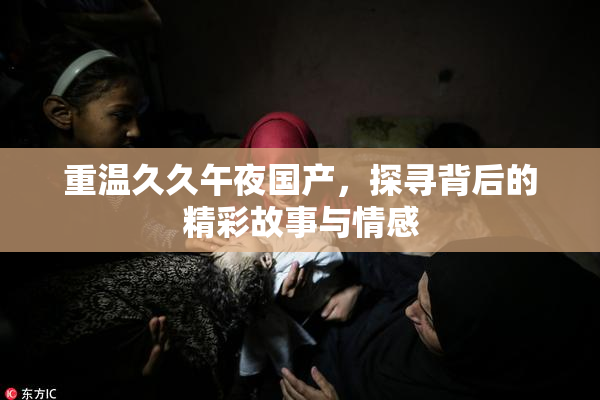 重温久久午夜国产，探寻背后的精彩故事与情感