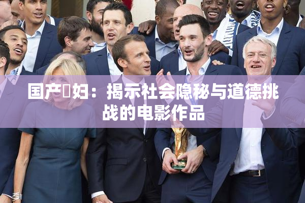 国产婬妇：揭示社会隐秘与道德挑战的电影作品