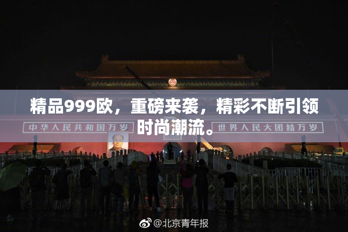精品999欧，重磅来袭，精彩不断引领时尚潮流。