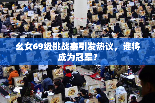 幺女69级挑战赛引发热议，谁将成为冠军？