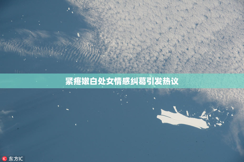 紧疼嫩白处女情感纠葛引发热议