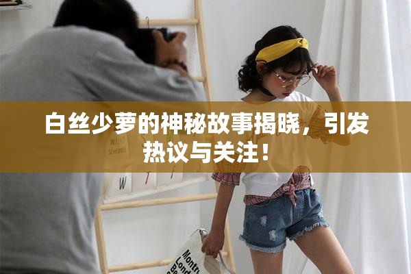白丝少萝的神秘故事揭晓，引发热议与关注！